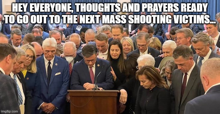 Thoughts and Prayers | HEY EVERYONE, THOUGHTS AND PRAYERS READY TO GO OUT TO THE NEXT MASS SHOOTING VICTIMS... | image tagged in politics,mike johnson | made w/ Imgflip meme maker