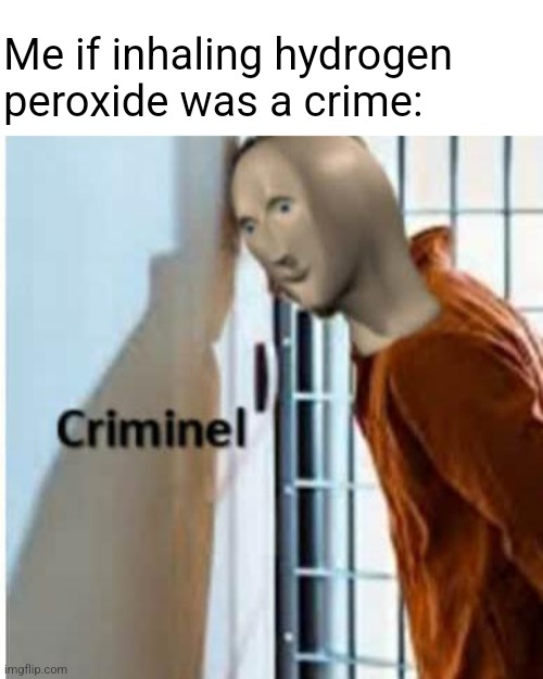 Drinking it is fine but I prefer to boil it and inhale the vapors | Me if inhaling hydrogen peroxide was a crime: | image tagged in criminel | made w/ Imgflip meme maker