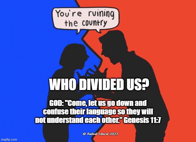 WHO DIVIDED US? | WHO DIVIDED US? GOD: "Come, let us go down and confuse their language so they will not understand each other.” Genesis 11:7; © Radical Liberal 2023 | image tagged in god,bible verse,langauge,divided,confused | made w/ Imgflip meme maker