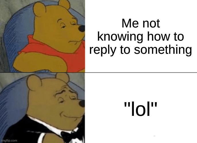 Tuxedo Winnie The Pooh | Me not knowing how to reply to something; "lol" | image tagged in memes,tuxedo winnie the pooh | made w/ Imgflip meme maker