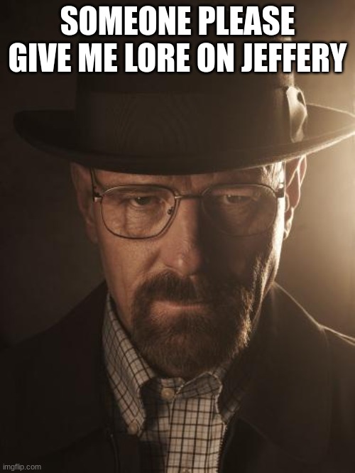 Walter White | SOMEONE PLEASE GIVE ME LORE ON JEFFERY | image tagged in walter white | made w/ Imgflip meme maker