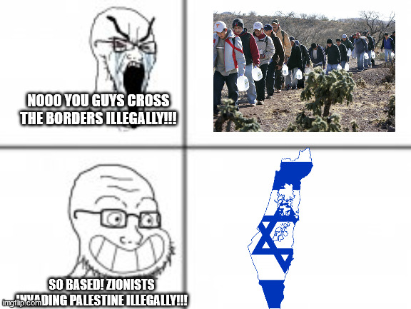 ong | NOOO YOU GUYS CROSS THE BORDERS ILLEGALLY!!! SO BASED! ZIONISTS INVADING PALESTINE ILLEGALLY!!! | image tagged in soy angry then happy | made w/ Imgflip meme maker