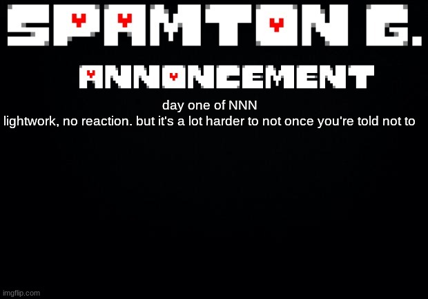 Spamton announcement temp | day one of NNN

lightwork, no reaction. but it's a lot harder to not once you're told not to | image tagged in spamton announcement temp | made w/ Imgflip meme maker