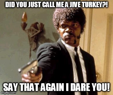 Say That Again I Dare You | DID YOU JUST CALL ME A JIVE TURKEY?! SAY THAT AGAIN I DARE YOU! | image tagged in memes,say that again i dare you | made w/ Imgflip meme maker