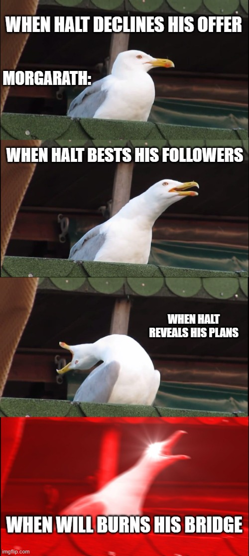 Morgarath | WHEN HALT DECLINES HIS OFFER; MORGARATH:; WHEN HALT BESTS HIS FOLLOWERS; WHEN HALT REVEALS HIS PLANS; WHEN WILL BURNS HIS BRIDGE | image tagged in memes,inhaling seagull | made w/ Imgflip meme maker