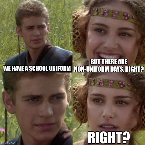 For the better right blank | BUT THERE ARE NON-UNIFORM DAYS, RIGHT? WE HAVE A SCHOOL UNIFORM; RIGHT? | image tagged in for the better right blank | made w/ Imgflip meme maker