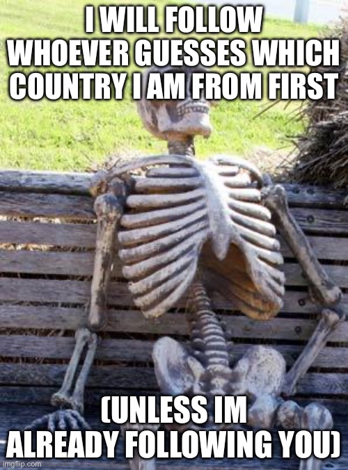 which country am i from? | I WILL FOLLOW WHOEVER GUESSES WHICH COUNTRY I AM FROM FIRST; (UNLESS IM ALREADY FOLLOWING YOU) | image tagged in memes,waiting skeleton | made w/ Imgflip meme maker