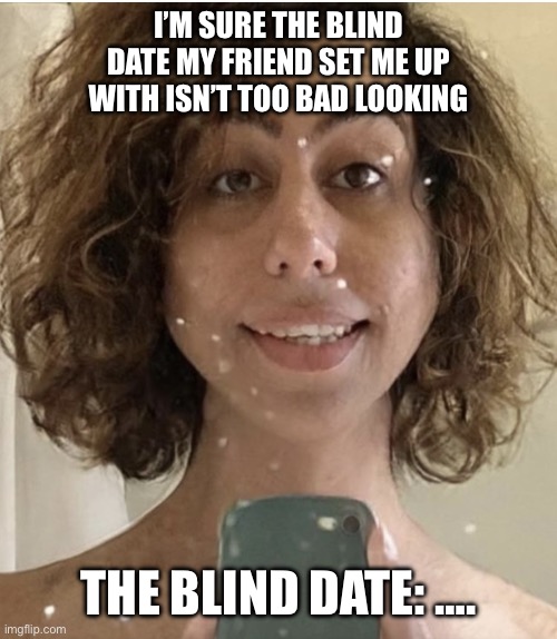 The Blind Date: ….. | I’M SURE THE BLIND DATE MY FRIEND SET ME UP WITH ISN’T TOO BAD LOOKING; THE BLIND DATE: …. | image tagged in the blind date | made w/ Imgflip meme maker