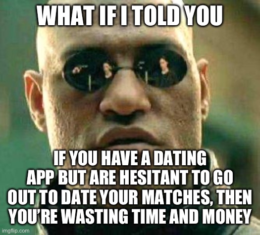 What’s the point of using a dating app then? | WHAT IF I TOLD YOU; IF YOU HAVE A DATING APP BUT ARE HESITANT TO GO OUT TO DATE YOUR MATCHES, THEN YOU’RE WASTING TIME AND MONEY | image tagged in what if i told you,online dating,dating | made w/ Imgflip meme maker