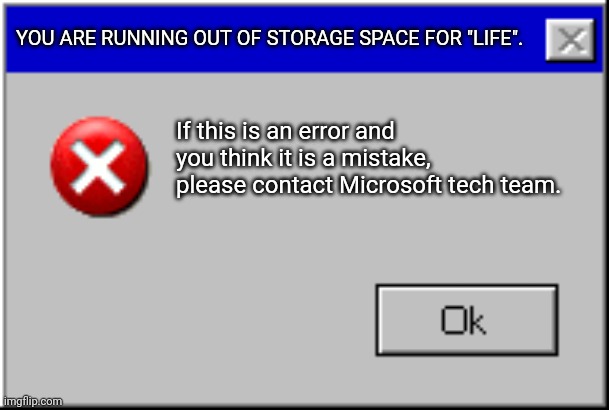 Windows Error Message | YOU ARE RUNNING OUT OF STORAGE SPACE FOR "LIFE". If this is an error and you think it is a mistake, please contact Microsoft tech team. | image tagged in windows error message | made w/ Imgflip meme maker