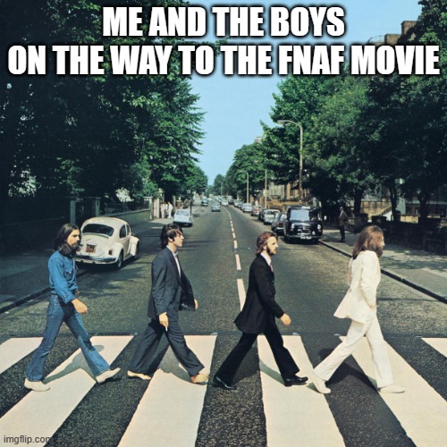 To the FNAF movie | ME AND THE BOYS
ON THE WAY TO THE FNAF MOVIE | image tagged in the beatles,fnaf,fnaf movie,springtrap | made w/ Imgflip meme maker