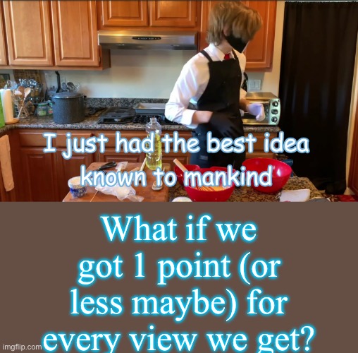 I just had the best idea know to mankind | What if we got 1 point (or less maybe) for every view we get? | image tagged in i just had the best idea know to mankind | made w/ Imgflip meme maker
