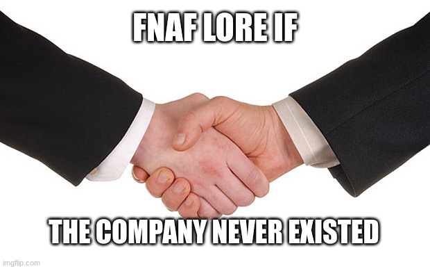 Business Handshake | FNAF LORE IF THE COMPANY NEVER EXISTED | image tagged in business handshake | made w/ Imgflip meme maker