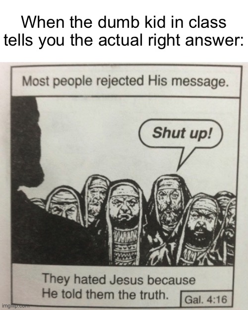 I COULD HAVE GOTTEN AN A | When the dumb kid in class tells you the actual right answer: | image tagged in they hated jesus because he told them the truth,memes | made w/ Imgflip meme maker