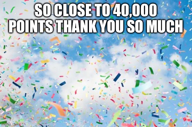 40K Points | SO CLOSE TO 40,000 POINTS THANK YOU SO MUCH | image tagged in confetti,40k,imgflip points,points,milestone,imgflip | made w/ Imgflip meme maker