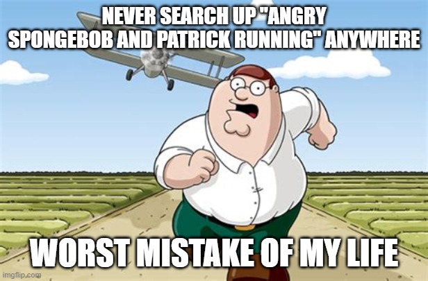 These pictures terrified me as a kid and they keep terrifying me to this day | NEVER SEARCH UP "ANGRY SPONGEBOB AND PATRICK RUNNING" ANYWHERE; WORST MISTAKE OF MY LIFE | image tagged in worst mistake of my life | made w/ Imgflip meme maker