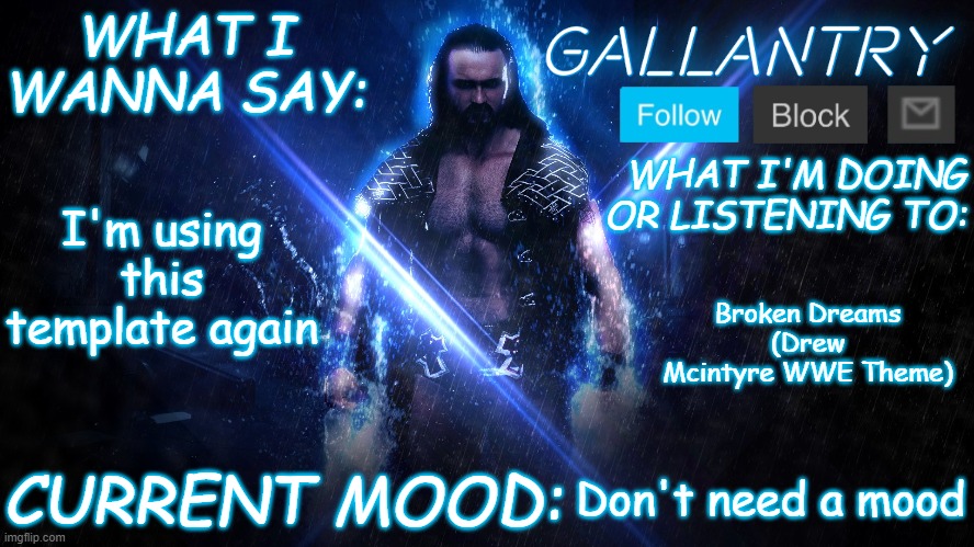 Gallantry Announcement temp | I'm using this template again; Broken Dreams (Drew Mcintyre WWE Theme); Don't need a mood | image tagged in gallantry announcement temp | made w/ Imgflip meme maker
