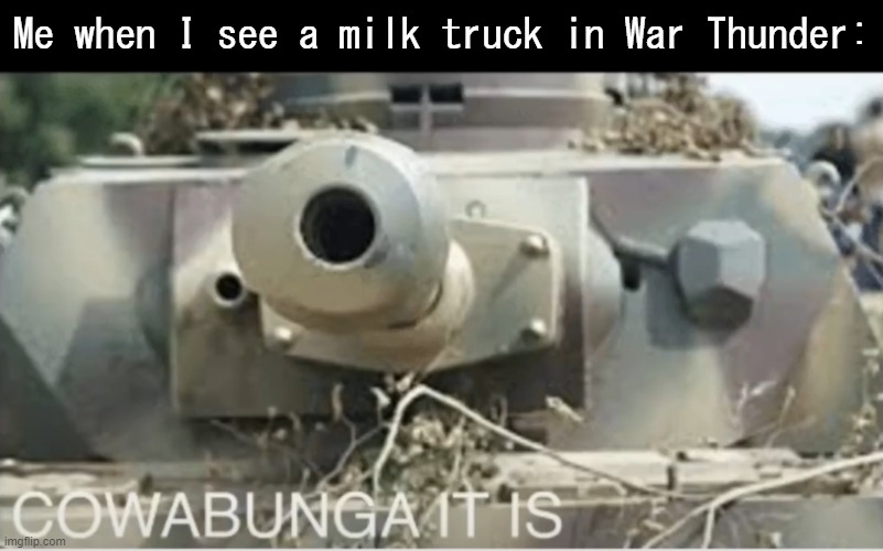 BONZAI | Me when I see a milk truck in War Thunder: | image tagged in panzer cowabunga it is | made w/ Imgflip meme maker