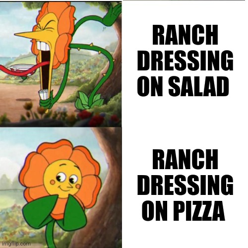 Controversial pizza | RANCH DRESSING ON SALAD; RANCH DRESSING ON PIZZA | image tagged in cuphead flower,pizza | made w/ Imgflip meme maker