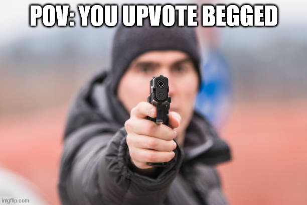 POV You are | POV: YOU UPVOTE BEGGED | image tagged in pov you are | made w/ Imgflip meme maker