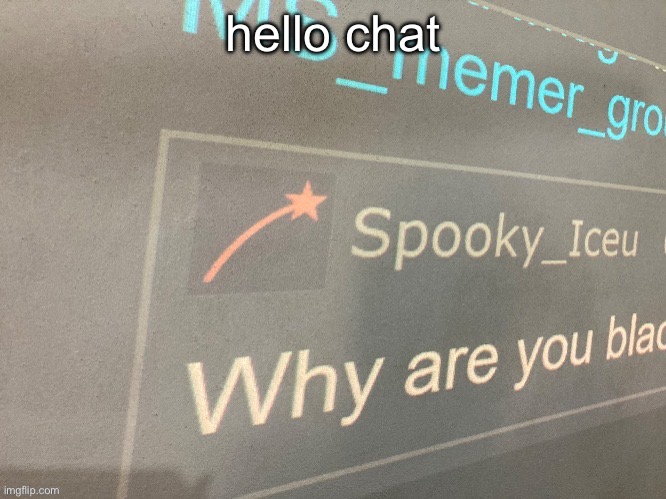 hello chat | image tagged in why are you blac | made w/ Imgflip meme maker