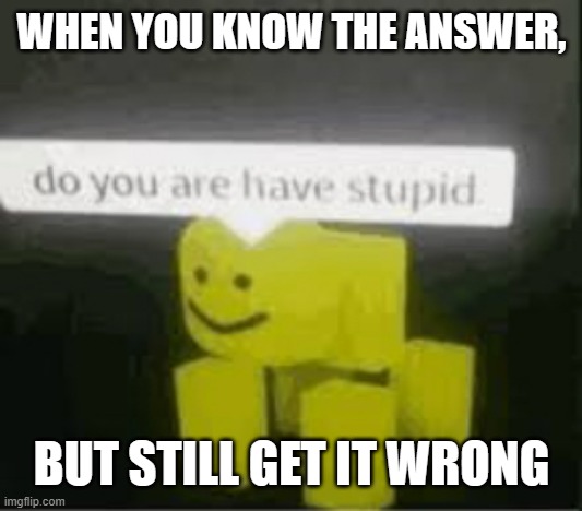 Relatable | WHEN YOU KNOW THE ANSWER, BUT STILL GET IT WRONG | image tagged in do you are have stupid | made w/ Imgflip meme maker