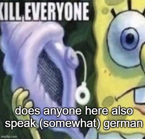 HIER IST EIN EI | does anyone here also speak (somewhat) german | image tagged in spongebob kill everyone | made w/ Imgflip meme maker