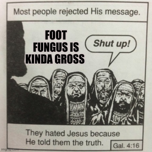 Foot fungus Is Gross | FOOT FUNGUS IS KINDA GROSS | image tagged in they hated jesus because he told them the truth | made w/ Imgflip meme maker