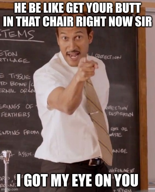 substitute teacher | HE BE LIKE GET YOUR BUTT IN THAT CHAIR RIGHT NOW SIR; I GOT MY EYE ON YOU | image tagged in substitute teacher | made w/ Imgflip meme maker