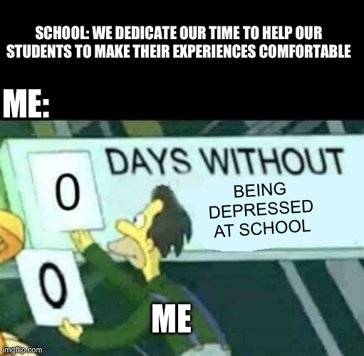 Doesn’t relate to all students, but a lot :/ | SCHOOL: WE DEDICATE OUR TIME TO HELP OUR STUDENTS TO MAKE THEIR EXPERIENCES COMFORTABLE; ME:; BEING DEPRESSED AT SCHOOL; ME | image tagged in 0 days without lenny simpsons,high school | made w/ Imgflip meme maker