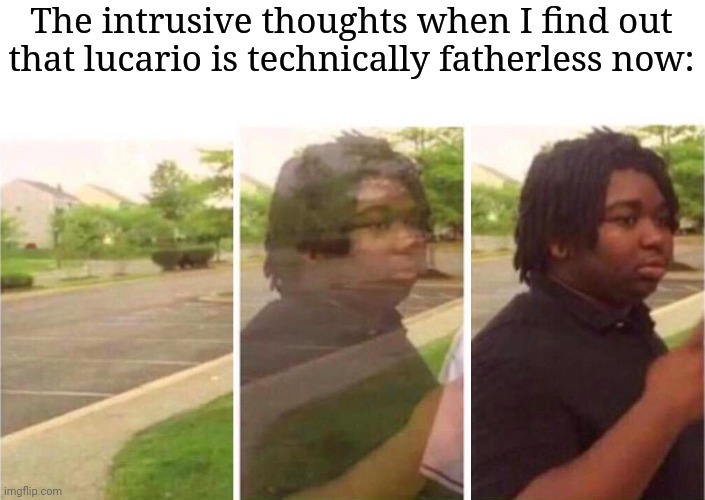 Visibility | The intrusive thoughts when I find out that lucario is technically fatherless now: | image tagged in visibility,frost | made w/ Imgflip meme maker