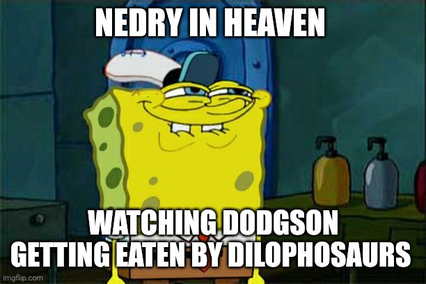 When Dodgson gets his just desserts | NEDRY IN HEAVEN; WATCHING DODGSON GETTING EATEN BY DILOPHOSAURS | image tagged in memes,don't you squidward,jurassic park,jurassicparkfan102504,jurassic world,jpfan102504 | made w/ Imgflip meme maker