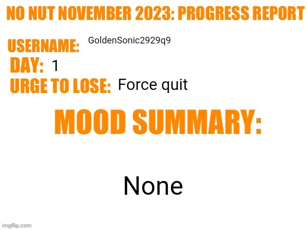 Forcefully quit | GoldenSonic2929q9; 1; Force quit; None | image tagged in no nut november 2023 progress report | made w/ Imgflip meme maker