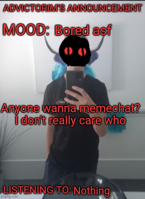 Advictorim announcement temp | Bored asf; Anyone wanna memechat? I don't really care who; Nothing | made w/ Imgflip meme maker