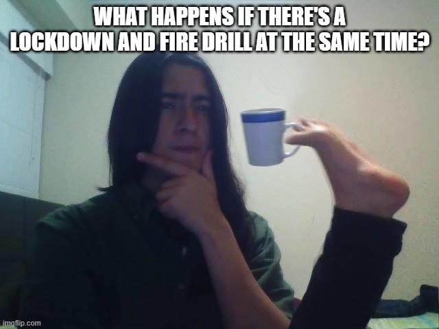 this is actually the perfect strat for a school shooter... | WHAT HAPPENS IF THERE'S A LOCKDOWN AND FIRE DRILL AT THE SAME TIME? | image tagged in guy holding mug and thinking meme,funny,funny memes,memes,thinking | made w/ Imgflip meme maker