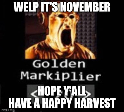 Golden Markiplier | WELP IT'S NOVEMBER; HOPE Y'ALL HAVE A HAPPY HARVEST | image tagged in golden markiplier | made w/ Imgflip meme maker
