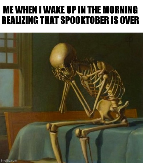 Spooktober is over boys | ME WHEN I WAKE UP IN THE MORNING REALIZING THAT SPOOKTOBER IS OVER | image tagged in sad skeleton | made w/ Imgflip meme maker