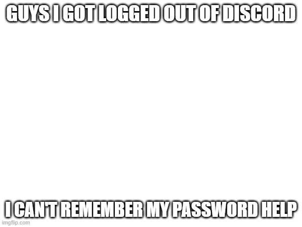 Help | GUYS I GOT LOGGED OUT OF DISCORD; I CAN'T REMEMBER MY PASSWORD HELP | made w/ Imgflip meme maker