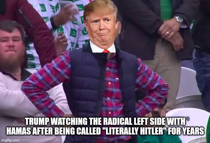 You guys | TRUMP WATCHING THE RADICAL LEFT SIDE WITH HAMAS AFTER BEING CALLED "LITERALLY HITLER" FOR YEARS | image tagged in disappointed man,donald trump,hitler,israel,ww3 | made w/ Imgflip meme maker