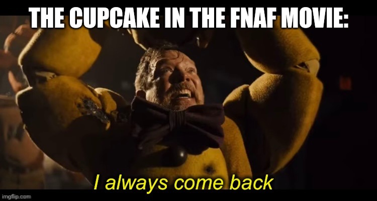 I always come back | THE CUPCAKE IN THE FNAF MOVIE: | image tagged in i always come back | made w/ Imgflip meme maker