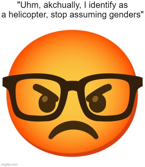 Angry nerd | "Uhm, akchually, I identify as a helicopter, stop assuming genders" | image tagged in angry nerd | made w/ Imgflip meme maker