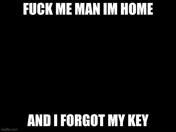 damn bro ? | FUCK ME MAN IM HOME; AND I FORGOT MY KEY | made w/ Imgflip meme maker