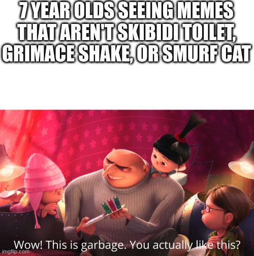 No offense | 7 YEAR OLDS SEEING MEMES THAT AREN'T SKIBIDI TOILET, GRIMACE SHAKE, OR SMURF CAT | image tagged in wow this is garbage you actually like this | made w/ Imgflip meme maker