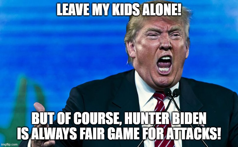 angry trump | LEAVE MY KIDS ALONE! BUT OF COURSE, HUNTER BIDEN IS ALWAYS FAIR GAME FOR ATTACKS! | image tagged in angry trump | made w/ Imgflip meme maker