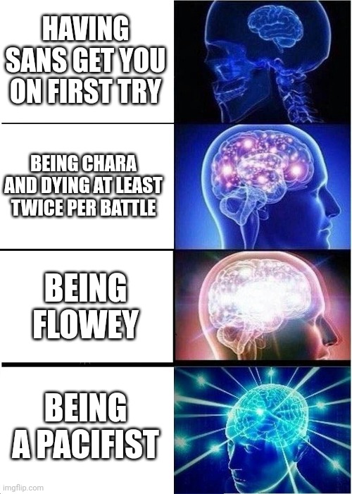 Big Brain Undertale character | HAVING SANS GET YOU ON FIRST TRY; BEING CHARA AND DYING AT LEAST TWICE PER BATTLE; BEING FLOWEY; BEING A PACIFIST | image tagged in memes,expanding brain | made w/ Imgflip meme maker