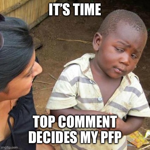 Third World Skeptical Kid | IT’S TIME; TOP COMMENT DECIDES MY PFP | image tagged in memes,third world skeptical kid | made w/ Imgflip meme maker