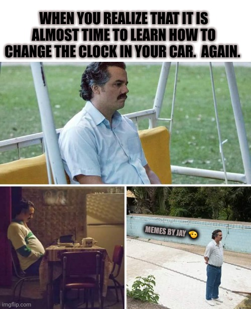 Not Again! | WHEN YOU REALIZE THAT IT IS ALMOST TIME TO LEARN HOW TO CHANGE THE CLOCK IN YOUR CAR.  AGAIN. MEMES BY JAY  🫡 | image tagged in sad pablo escobar,time change,wait what | made w/ Imgflip meme maker