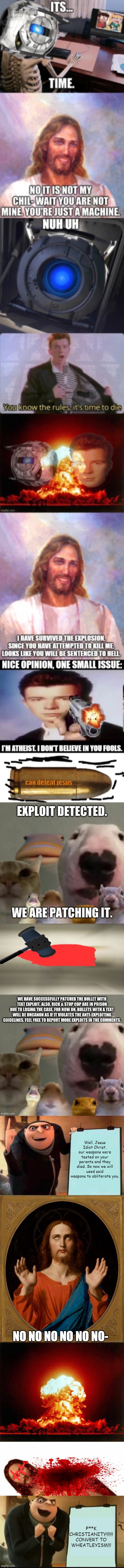 All Christians must convert to Wheatleyism. | Well, Jesus Idiot Christ, our weapons were tested on your parents and they died. So now we will used said weapons to obliterate you. NO NO NO NO NO NO-; F**K CHRISTIANITY!!!!!! CONVERT TO WHEATLEYISM!!! | image tagged in memes,gru's plan,annoyed jesus,nuclear explosion,jesus watcha doin,5 panel gru meme | made w/ Imgflip meme maker