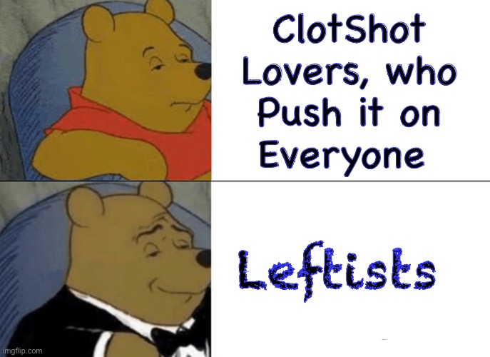 It would be One thing, if they just wanted to harm Themselves… | ClotShot
Lovers, who
Push it on
Everyone; Leftists | image tagged in memes,tuxedo winnie the pooh,these are some effed up people,truly deranged n delusional,fjb voters can kissmyass | made w/ Imgflip meme maker