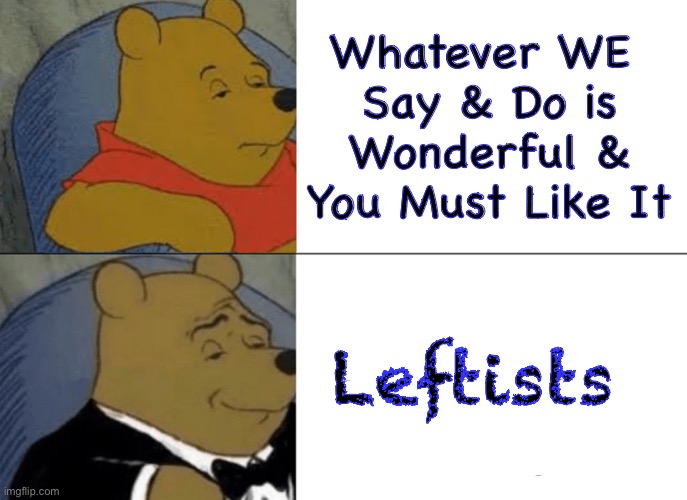 Tuxedo Winnie The Pooh | Whatever WE 
Say & Do is
Wonderful &
You Must Like It; Leftists | image tagged in memes,tuxedo winnie the pooh,f ck all u gdamn fjb voters,20 million invaders across usa border,u all fjb voters kissmyass | made w/ Imgflip meme maker